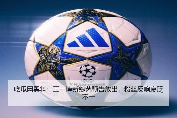 吃瓜网黑料：王一博新综艺预告放出，粉丝反响褒贬不一